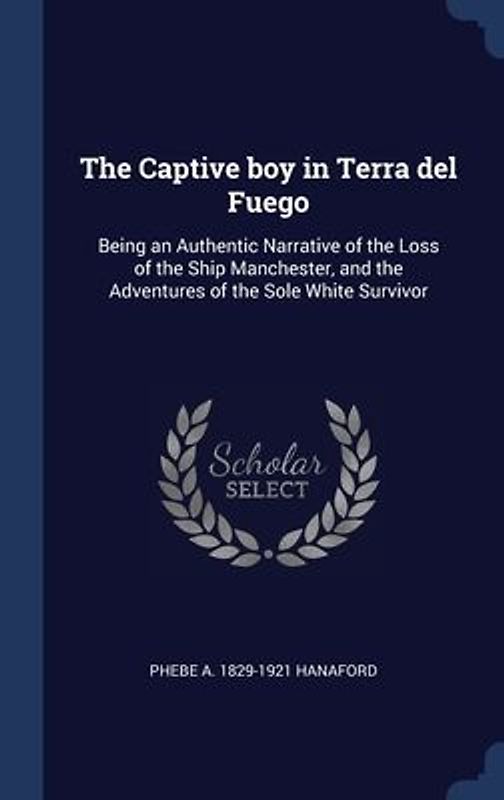 The Captive boy in Terra del Fuego: Being an Authentic Narrative of the Loss of the Ship Manchester, and the Adventures of the Sole White Survivor
