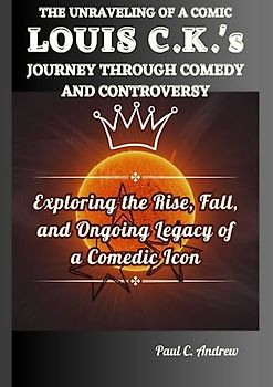 THE UNRAVELING OF A COMIC: LOUIS C.K.'s JOURNEY THROUGH COMEDY AND CONTROVERSY: Exploring the Rise, Fall, and Ongoing Legacy of a Comedic Icon (Laugh, ... Journeys of Top US Comedian Celebrities)