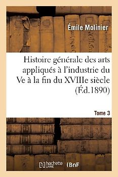 Histoire Générale Des Arts Appliqués À l'Industrie Du Ve À La Fin Du Xviiie Siècle. Tome 3