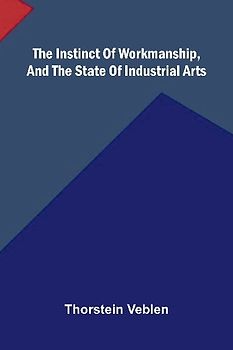 The Instinct Of Workmanship, And The State Of Industrial Arts
