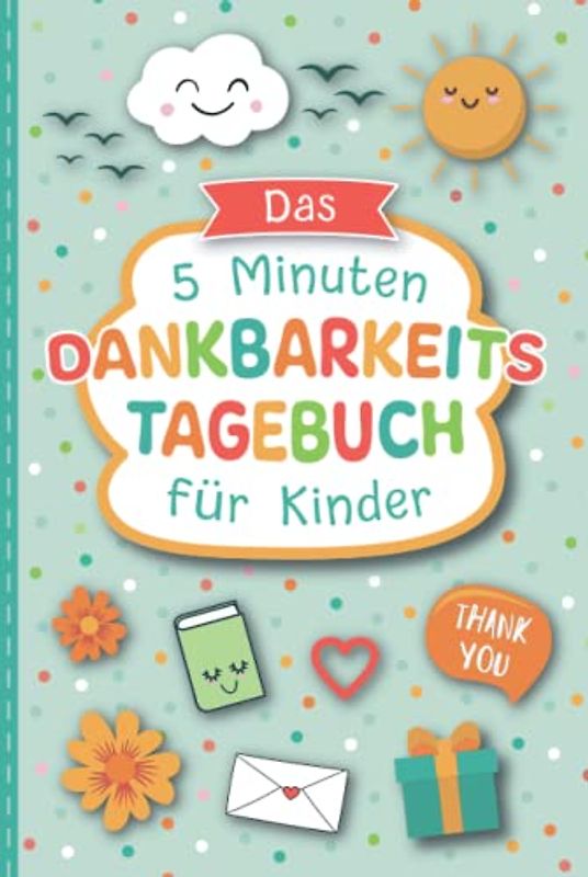 Das 5 Minuten Dankbarkeitstagebuch für Kinder: Spielerisches Lernen von Dankbarkeit und Achtsamkeit für eine positive Einstellung und mehr Zufriedenheit | DIN A5 Tagebuch zum Ausfüllen mit 130 Seiten