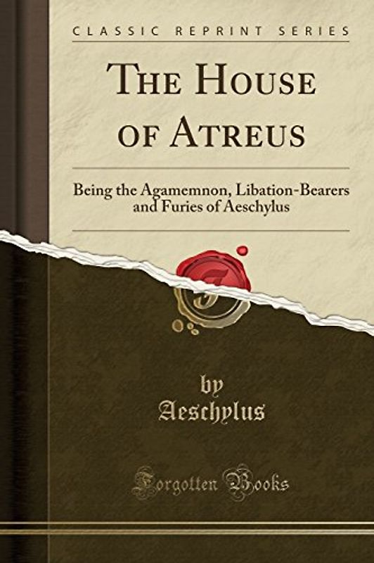 The House of Atreus (Classic Reprint): Being the Agamemnon, Libation-Bearers and Furies of Aeschylus (Classic Reprint)