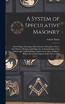 A System of Speculative Masonry: In Its Origin, Patronage, Dissemination, Principles, Duties, and Ultimate Designs, Laid Open for the Examination of t