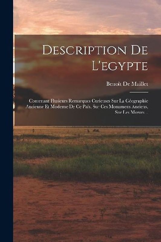 Description De L'egypte: Contenant Plusieurs Remarques Curieuses Sur La Géographie Ancienne Et Moderne De Ce Païs, Sur Ces Monumens Anciens, Su