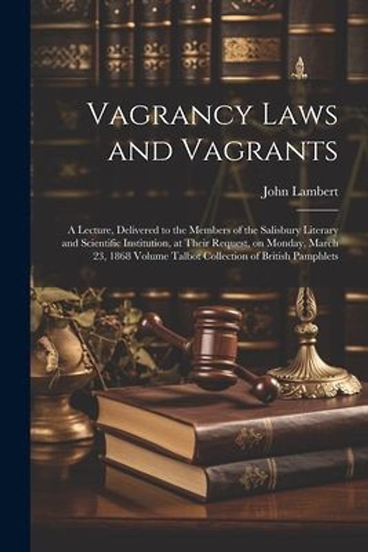 Vagrancy Laws and Vagrants: A Lecture, Delivered to the Members of the Salisbury Literary and Scientific Institution, at Their Request, on Monday,
