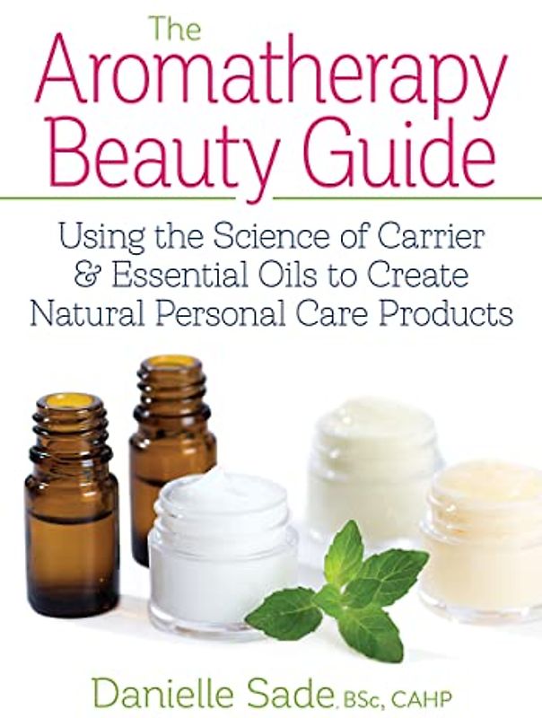 Aromatherapy Beauty Guide: Using the Science of Carrier & Essential Oils to Create Natural Personal Care Products: Using the Science of Carrier and ... Oils to Create Natural Personal Care Products