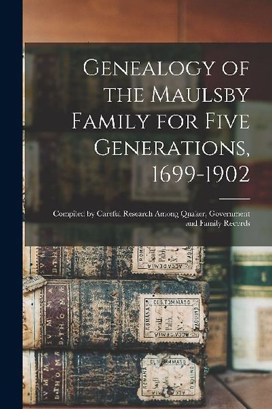 Genealogy of the Maulsby Family for Five Generations, 1699-1902: Compiled by Careful Research Among Quaker, Government and Family Records