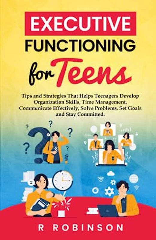 Executive Functioning For Teens: Tips and Strategies That Helps Teenagers Develop Organization Skills, Time Management, Communicate Effectively, Solve Problems, Set Goals and Stay Committed