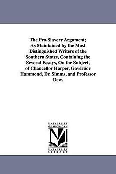 The Pro-Slavery Argument; As Maintained by the Most Distinguished Writers of the Southern States, Containing the Several Essays, On the Subject, of Ch