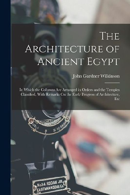 The Architecture of Ancient Egypt: In Which the Columns Are Arranged in Orders and the Temples Classified, With Remarks On the Early Progress of Archi