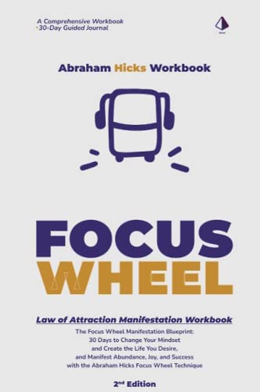 Abraham Hicks Workbook: The Focus Wheels Manifestation Process - 2nd Edition: The Focus Wheel Manifestation Blueprint: 30 Days to Change Your Mindset ... Success with Law of Attraction Focus Wheels