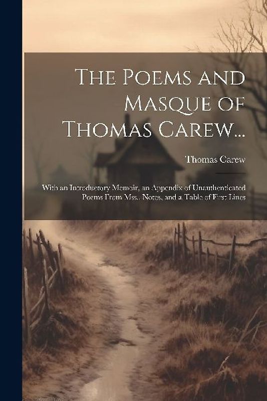 The Poems and Masque of Thomas Carew...: With an Introductory Memoir, an Appendix of Unauthenticated Poems From Mss., Notes, and a Table of First Line