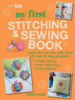 My First Stitching and Sewing Book: Learn How to Sew with These 35 Cute & Easy Projects: Simple Stitches, Sweet Embroidery, Pretty Applique