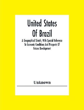 United States Of Brazil. A Geographical Sketch, With Special Reference To Economic Conditions And Prospects Of Future Development