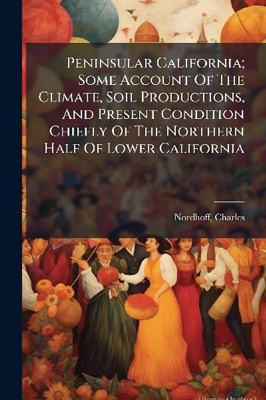 Peninsular California; Some Account Of The Climate, Soil Productions, And Present Condition Chiefly Of The Northern Half Of Lower California