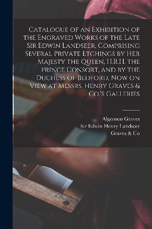 Catalogue of an Exhibition of the Engraved Works of the Late Sir Edwin Landseer, Comprising Several Private Etchings by Her Majesty the Queen, H.R.H.