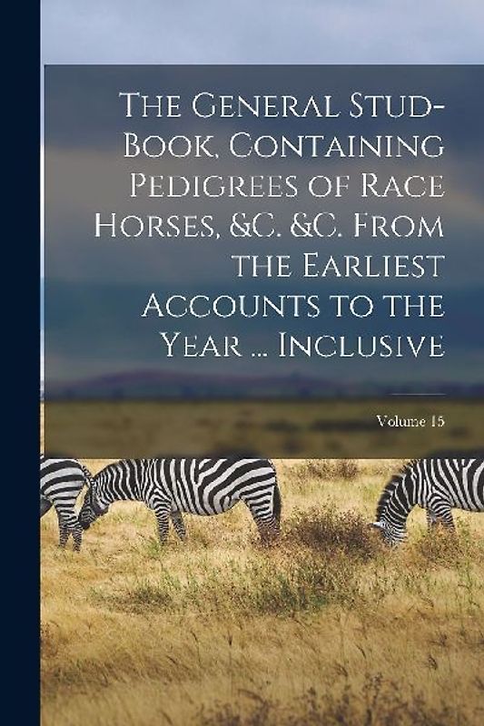 The General Stud-Book, Containing Pedigrees of Race Horses, &c. &c. From the Earliest Accounts to the Year ... Inclusive; Volume 15