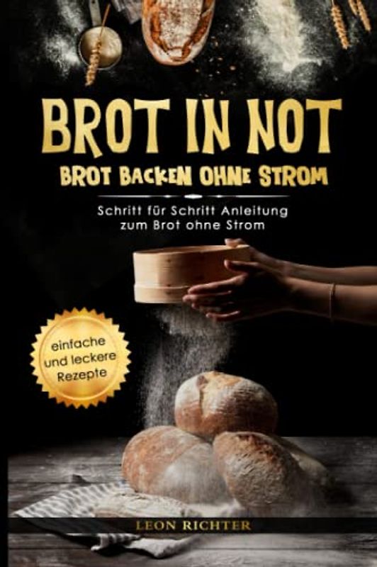 BROT IN NOT - Brot backen ohne Strom: Schritt für Schritt Anleitung zum Brot ohne Strom – Verhaltensweisen und Tipps zu den Themen - Blackout - Kochen ohne Strom – Sauerteig - inkl. Rezepte