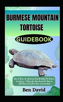 BURMESE MOUNTAIN TORTOISE GUIDEBOOK: How To Raise An Obedient And Healthy Pet Tortoise In Captive: A Step-By-Step Guide For Owners (All Required Information Is Included)