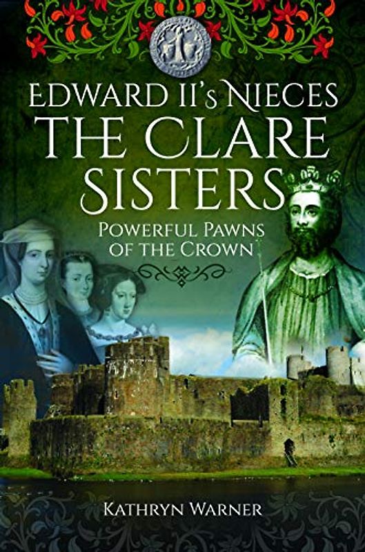 Edward Ii's Nieces: The Clare Sisters: Powerful Pawns of the Crown