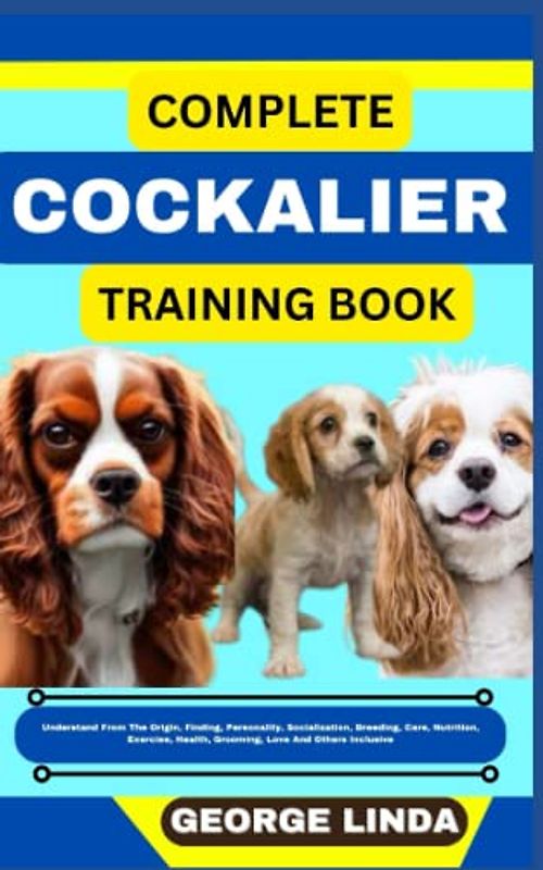 COMPLETE COCKALIER TRAINING BOOK: Understand From The Origin, Finding, Personality, Socialization, Breeding, Care, Nutrition, Exercise, Health, Grooming, Love And Others Inclusive