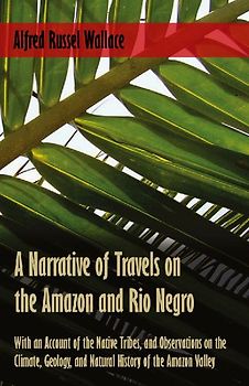 A Narrative of Travels on the Amazon and Rio Negro, with an Account of the Native Tribes, and Observations on the Climate, Geology, and Natural History of the Amazon Valley