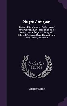 Nugæ Antiquæ: Being a Miscellaneous Collection of Original Papers, in Prose and Verse; Written in the Reigns of Henry Viii. Edward V