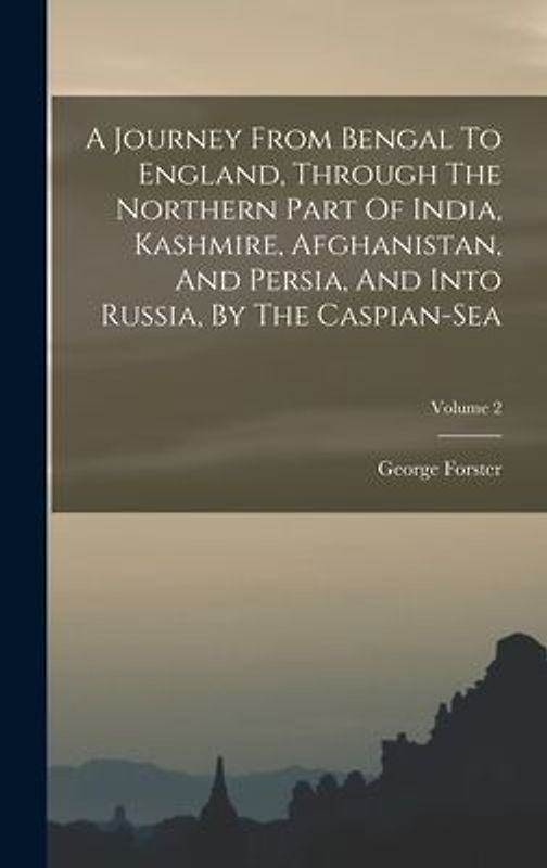 A Journey From Bengal To England, Through The Northern Part Of India, Kashmire, Afghanistan, And Persia, And Into Russia, By The Caspian-sea; Volume 2