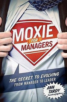Moxie for Managers: The Secret to Evolving from Manager to Leader