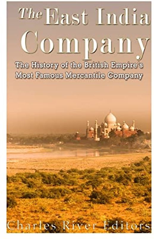 The East India Company: The History of the British Empire’s Most Famous Mercantile Company