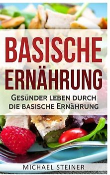 Basische Ernährung: Gesünder leben durch die basische Ernährung (Basische Rezepte, Basische Diät, Säure-Basen-Haushalt)
