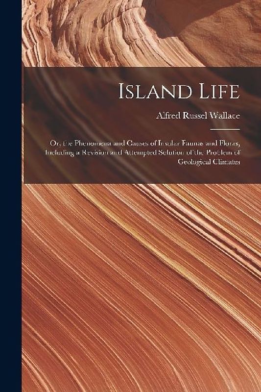 Island Life; or, the Phenomena and Causes of Insular Faunas and Floras, Including a Revision and Attempted Solution of the Problem of Geological Clima