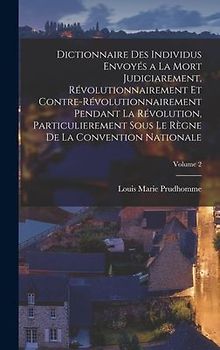 Dictionnaire Des Individus Envoyés a La Mort Judiciarement, Révolutionnairement Et Contre-Révolutionnairement Pendant La Révolution, Particulierement