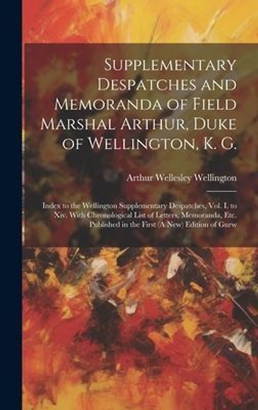 Supplementary Despatches and Memoranda of Field Marshal Arthur, Duke of Wellington, K. G.: Index to the Wellington Supplementary Despatches, Vol. I. t