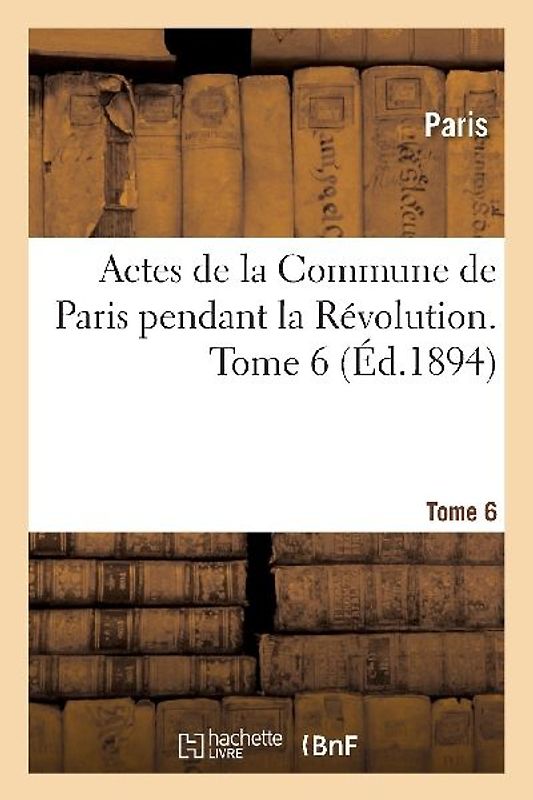 Actes de la Commune de Paris Pendant La Révolution. Tome 6