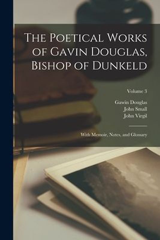The Poetical Works of Gavin Douglas, Bishop of Dunkeld: With Memoir, Notes, and Glossary; Volume 3