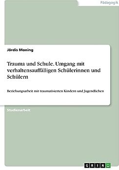 Trauma und Schule. Umgang mit verhaltensauffälligen Schülerinnen und Schülern: Beziehungsarbeit mit traumatisierten Kindern und Jugendlichen