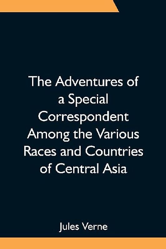 The Adventures of a Special Correspondent Among the Various Races and Countries of Central Asia; Being the Exploits and Experiences of Claudius Bombarnac of "The Twentieth Century"
