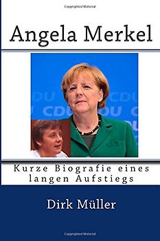 Angela Merkel: Kurze Biografie eines langen Aufstiegs - Müller, Dirk