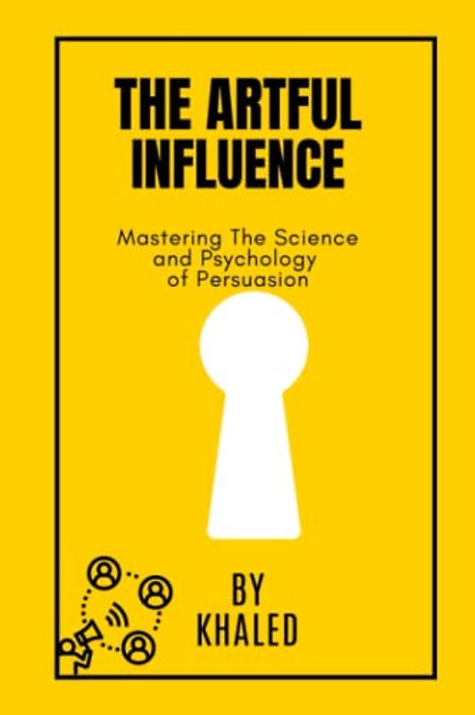 The Artful Influence: Mastering The Science and Psychology of Persuasion