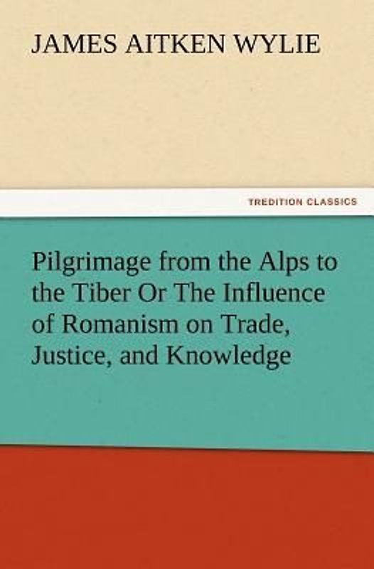 Pilgrimage from the Alps to the Tiber Or The Influence of Romanism on Trade, Justice, and Knowledge