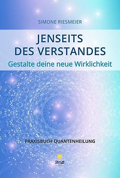 Jenseits des Verstandes – Gestalte deine neue Wirklichkeit - Praxisbuch Quantenheilung