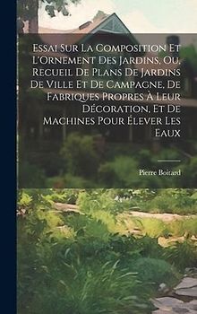 Essai Sur La Composition Et L'Ornement Des Jardins, Ou, Recueil De Plans De Jardins De Ville Et De Campagne, De Fabriques Propres À Leur Décoration, Et De Machines Pour Élever Les Eaux