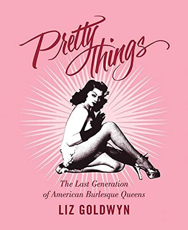 Pretty Things: The Last Generation of American Burlesque Queens - Goldwyn, Liz