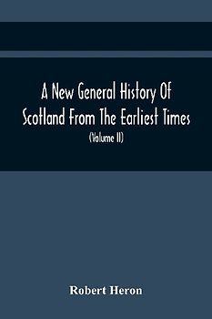 A New General History Of Scotland From The Earliest Times, To The Aera Of The Abolition Of The Hereditary Jurisdictions Of Subjects In Scotland In The Year 1748 (Volume Ii)