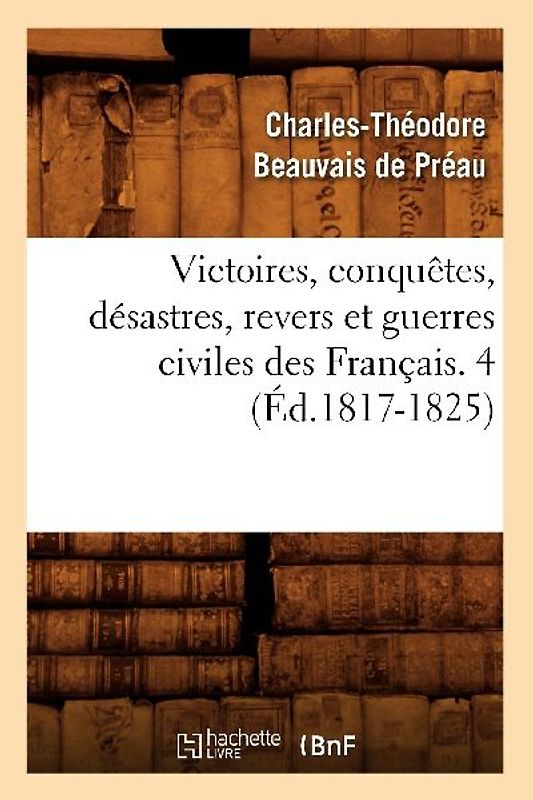 Victoires, Conquêtes, Désastres, Revers Et Guerres Civiles Des Français. 4 (Éd.1817-1825)