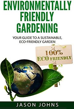 Environmentally Friendly Gardening: Your Guide to a Sustainable, Eco-Friendly Garden (Inspiring Gardening Ideas, Band 49)