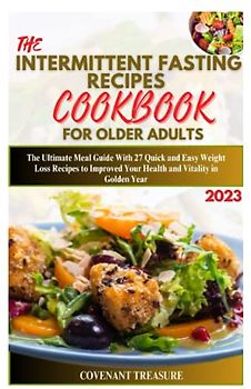 THE INTERMITTENT FASTING RECIPES COOKBOOK FOR OLDER ADULTS: The Ultimate Meal Guide With 27 Quick and Easy Weight Loss Recipes to Improved Your Health and Vitality in Golden Year.