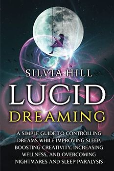 Lucid Dreaming: A Simple Guide to Controlling Dreams While Improving Sleep, Boosting Creativity, Increasing Wellness, and Overcoming Nightmares and Sleep Paralysis (Psychic Awakening)