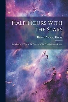 Half-hours With the Stars: Showing, in 12 Maps, the Position of the Principal Star-groups